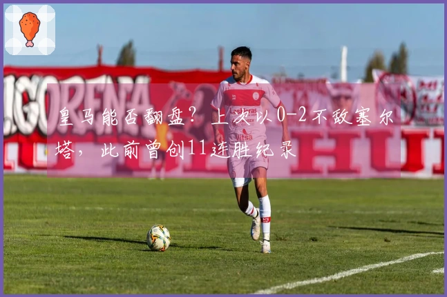 皇马能否翻盘？上次以0-2不敌塞尔塔，此前曾创11连胜纪录