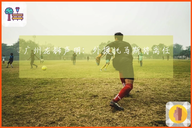 广州龙狮声明：外援托马斯将离任