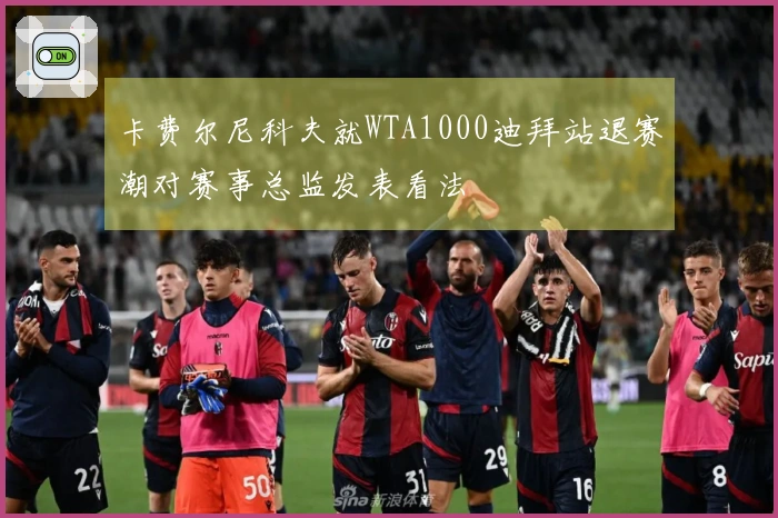 卡费尔尼科夫就WTA1000迪拜站退赛潮对赛事总监发表看法