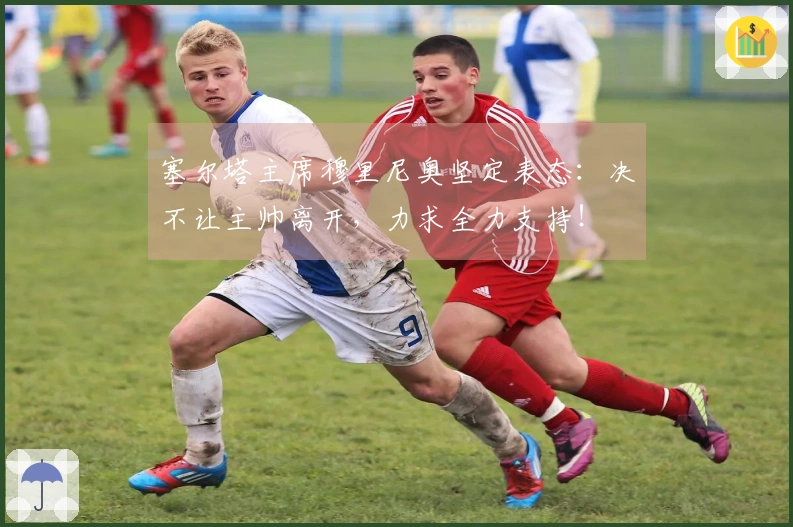 塞尔塔主席穆里尼奥坚定表态：决不让主帅离开，力求全力支持！