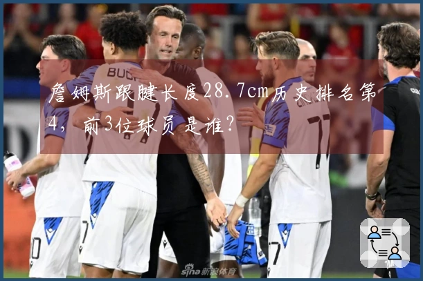 詹姆斯跟腱长度28.7cm历史排名第4，前3位球员是谁？