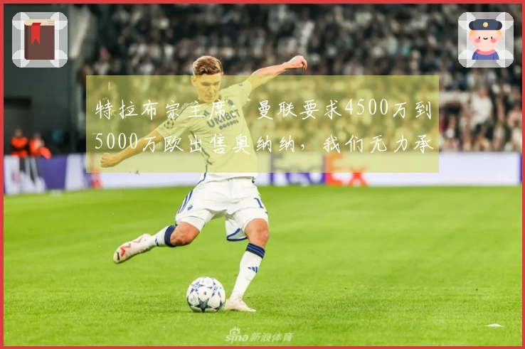 特拉布宗主席：曼联要求4500万到5000万欧出售奥纳纳，我们无力承担