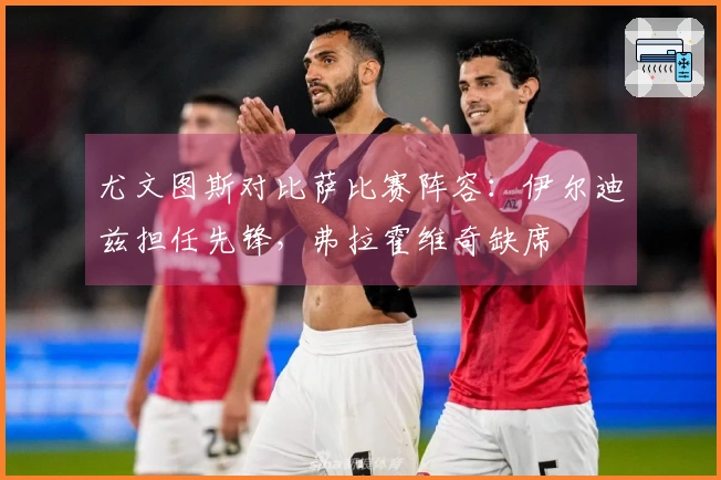 尤文图斯对比萨比赛阵容：伊尔迪兹担任先锋，弗拉霍维奇缺席