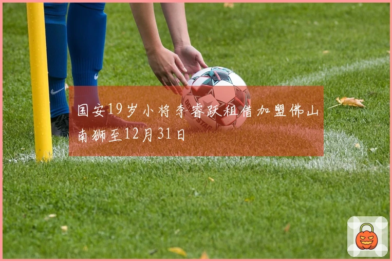 国安19岁小将李睿跃租借加盟佛山南狮至12月31日