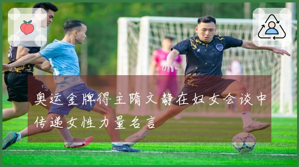 奥运金牌得主隋文静在妇女会谈中传递女性力量名言