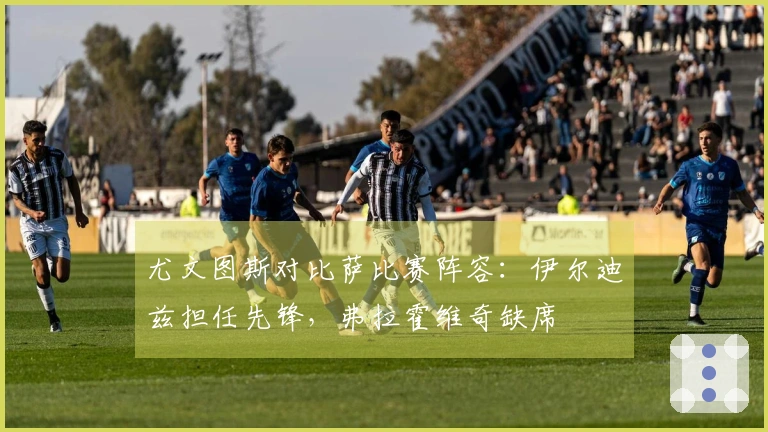 尤文图斯对比萨比赛阵容:伊尔迪兹担任先锋,弗拉霍维奇缺席