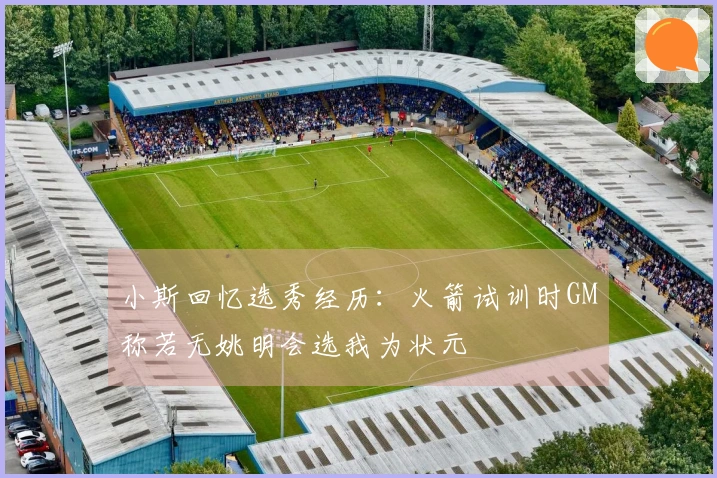 小斯回忆选秀经历：火箭试训时GM称若无姚明会选我为状元