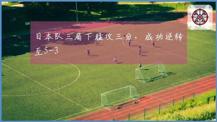 日本队三局下猛攻三分，成功逆转至5-3