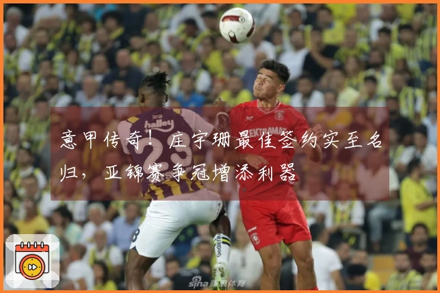意甲传奇！庄宇珊最佳签约实至名归，亚锦赛争冠增添利器