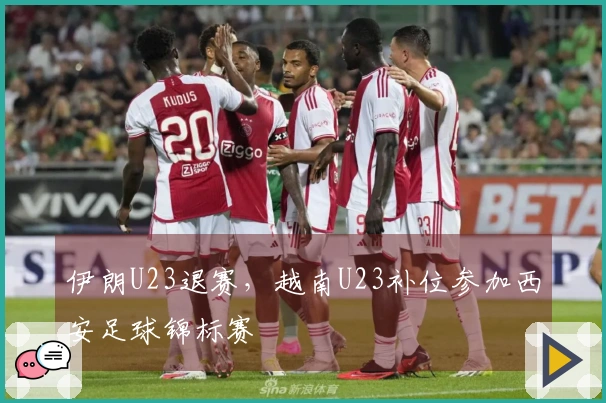 伊朗U23退赛，越南U23补位参加西安足球锦标赛