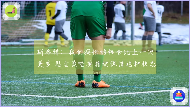 斯洛特：我们提供的机会比上一次更多 恩古莫哈要持续保持这种状态