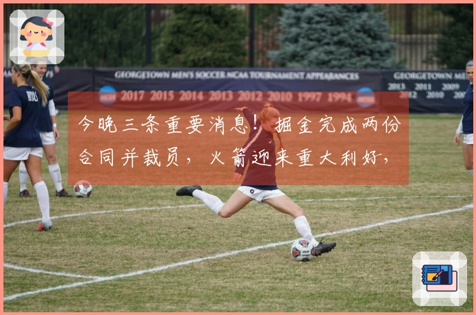 今晚三条重要消息！掘金完成两份合同并裁员，火箭迎来重大利好，塔图姆确定复出！