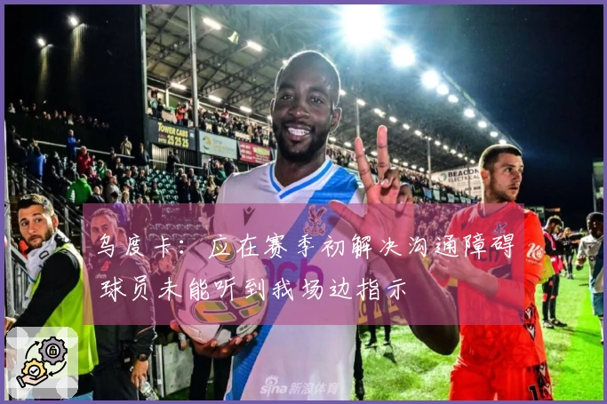 乌度卡：应在赛季初解决沟通障碍 球员未能听到我场边指示