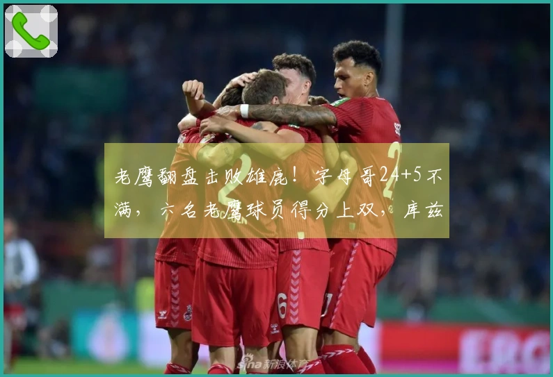 老鹰翻盘击败雄鹿！字母哥24+5不满，六名老鹰球员得分上双，库兹马状态火热