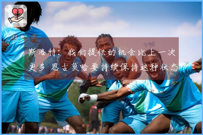 斯洛特：我们提供的机会比上一次更多 恩古莫哈要持续保持这种状态