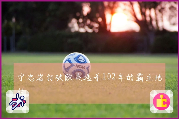 宁忠岩打破欧美选手102年的霸主地位