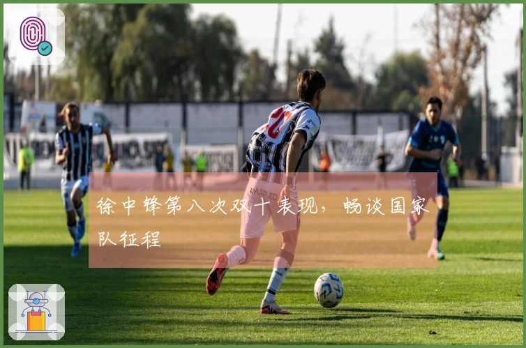 徐中锋第八次双十表现，畅谈国家队征程