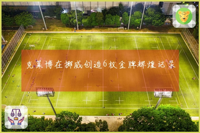 克莱博在挪威创造6枚金牌辉煌记录