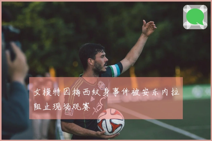 女模特因梅西纹身事件被安东内拉阻止现场观赛