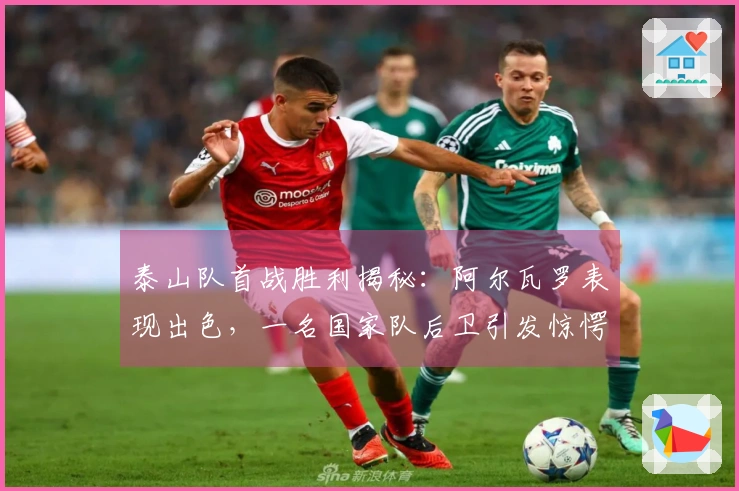 泰山队首战胜利揭秘：阿尔瓦罗表现出色，一名国家队后卫引发惊愕
