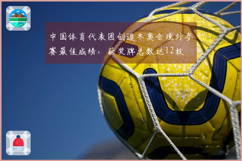 中国体育代表团创造冬奥会境外参赛最佳成绩，获奖牌总数达12枚