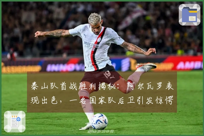 泰山队首战胜利揭秘：阿尔瓦罗表现出色，一名国家队后卫引发惊愕