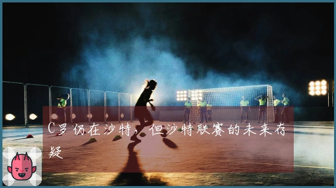 C罗仍在沙特，但沙特联赛的未来存疑