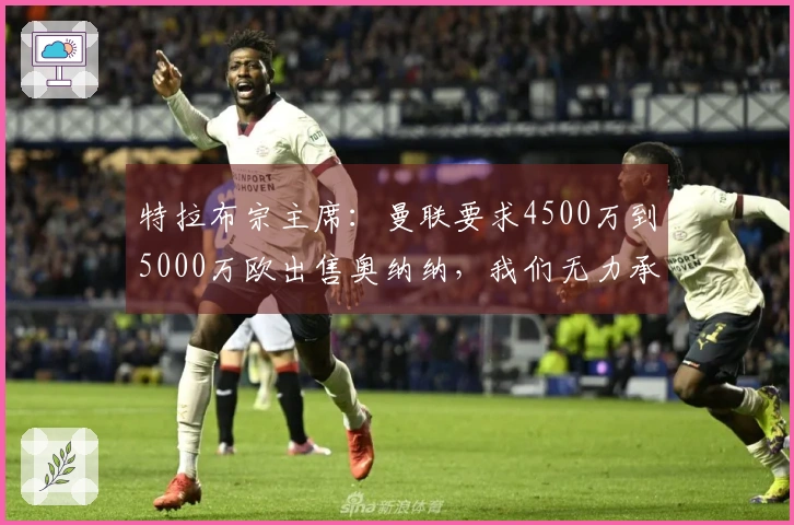 特拉布宗主席：曼联要求4500万到5000万欧出售奥纳纳，我们无力承担