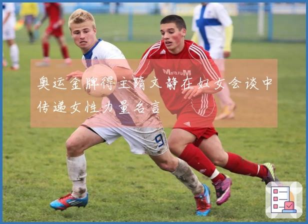奥运金牌得主隋文静在妇女会谈中传递女性力量名言