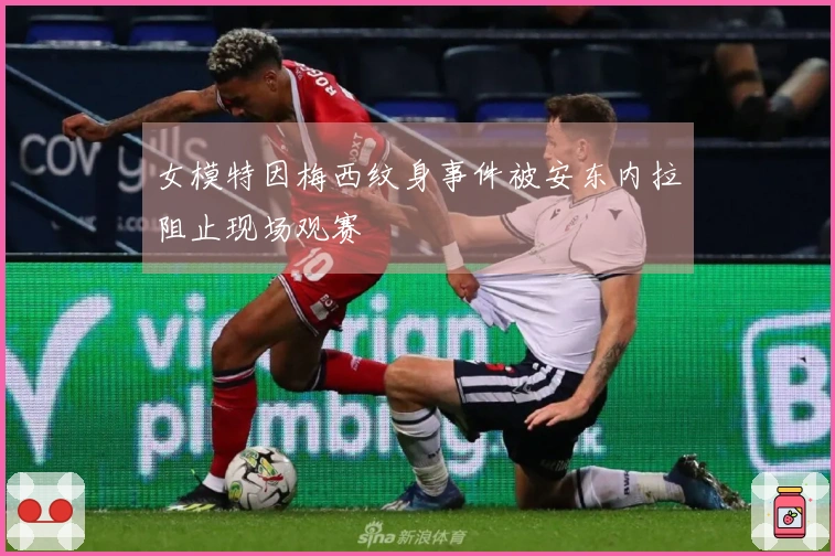 女模特因梅西纹身事件被安东内拉阻止现场观赛