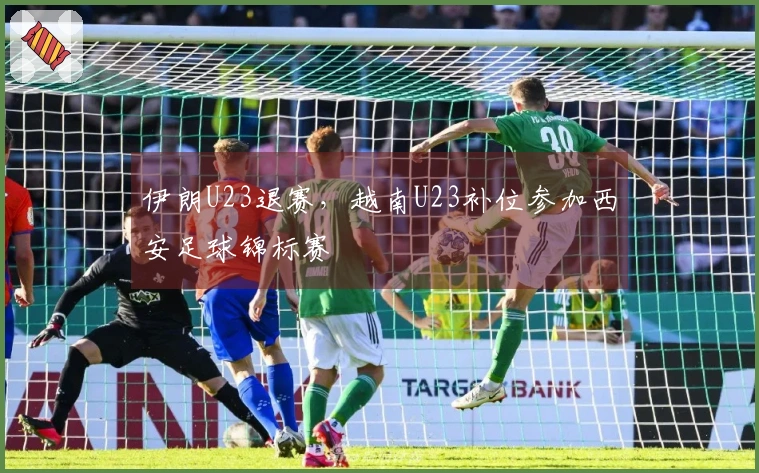 伊朗U23退赛，越南U23补位参加西安足球锦标赛