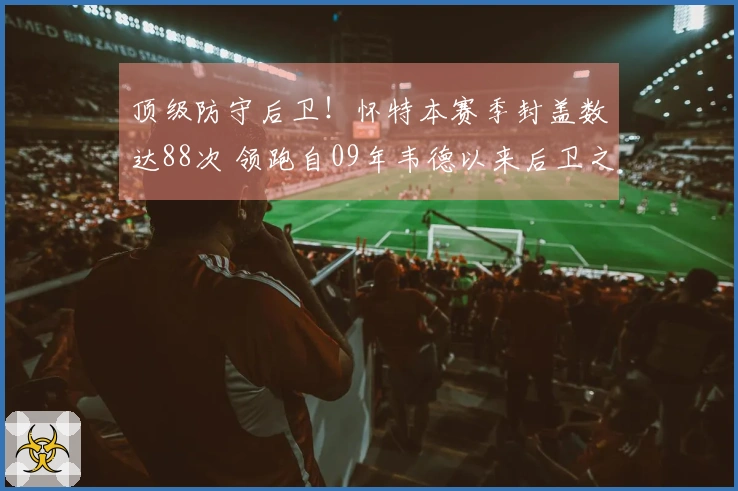 顶级防守后卫！怀特本赛季封盖数达88次 领跑自09年韦德以来后卫之最